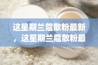 兰蔻散粉最新使用指南，从新手到进阶，轻松掌握技巧与最新动态